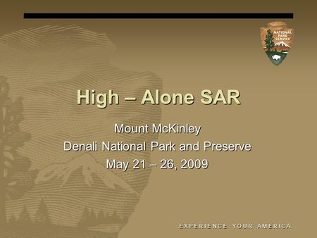 E X P E R I E N C E Y O U R A M E R I C A High – Alone SAR Mount McKinley Denali National Park and Preserve May 21 – 26, 2009.
