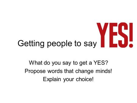Getting people to say What do you say to get a YES? Propose words that change minds! Explain your choice!