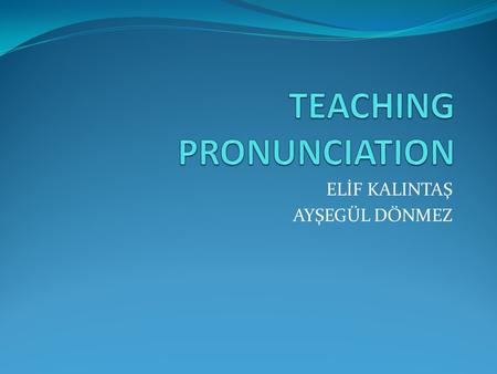 ELİF KALINTAŞ AYŞEGÜL DÖNMEZ. CONTENTS What is pronunciation? What is pronunciation teaching? Why to teach pronunciation? What to know to teach? Pronunciation.