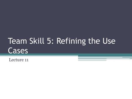 Team Skill 5: Refining the Use Cases Lecture 11. Advantages of Use Cases They are easy to write Written in users language Provide cohesive, related threads.