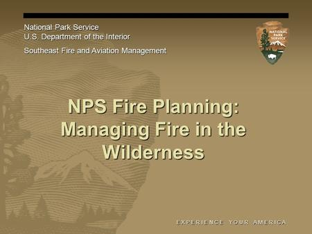 E X P E R I E N C E Y O U R A M E R I C A NPS Fire Planning: Managing Fire in the Wilderness National Park Service U.S. Department of the Interior Southeast.