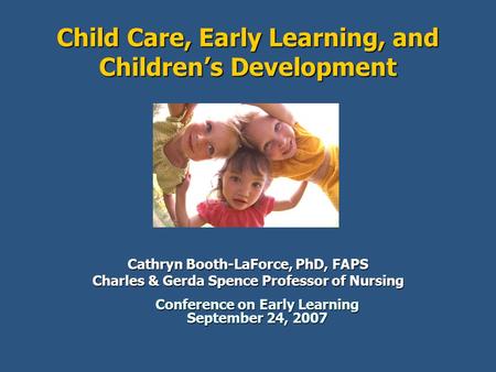 Child Care, Early Learning, and Children’s Development Cathryn Booth-LaForce, PhD, FAPS Charles & Gerda Spence Professor of Nursing Conference on Early.