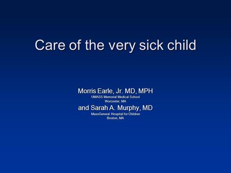 Care of the very sick child Morris Earle, Jr. MD, MPH UMASS Memorial Medical School Worcester, MA and Sarah A. Murphy, MD MassGeneral Hospital for Children.