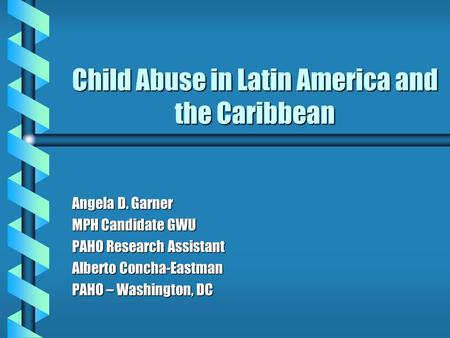 Child Abuse in Latin America and the Caribbean Angela D. Garner MPH Candidate GWU PAHO Research Assistant Alberto Concha-Eastman PAHO – Washington, DC.