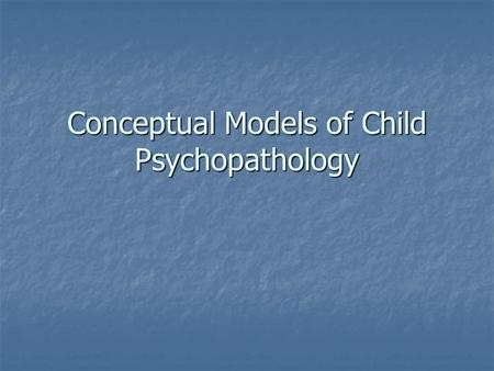 Conceptual Models of Child Psychopathology. Models and theories Set of principles used to analyze or explain a set of phenomena Set of principles used.