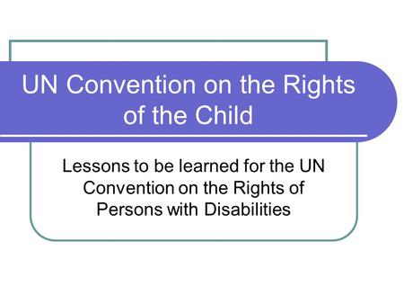 UN Convention on the Rights of the Child Lessons to be learned for the UN Convention on the Rights of Persons with Disabilities.