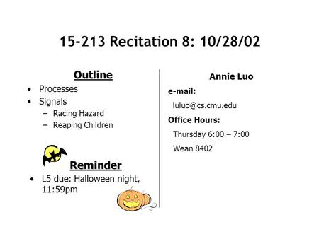 15-213 Recitation 8: 10/28/02 Outline Processes Signals –Racing Hazard –Reaping Children Annie Luo   Office Hours: Thursday 6:00.