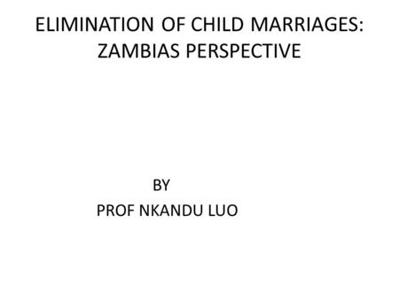 ELIMINATION OF CHILD MARRIAGES: ZAMBIAS PERSPECTIVE BY PROF NKANDU LUO.