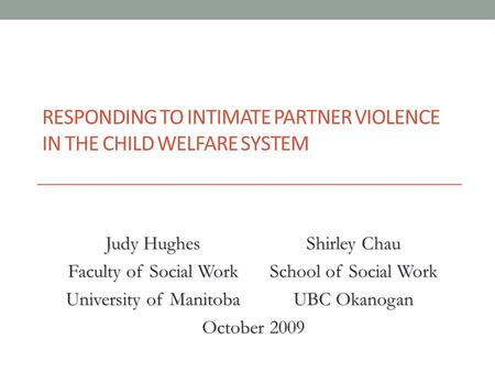 RESPONDING TO INTIMATE PARTNER VIOLENCE IN THE CHILD WELFARE SYSTEM Judy Hughes Faculty of Social Work Shirley Chau School of Social Work University of.