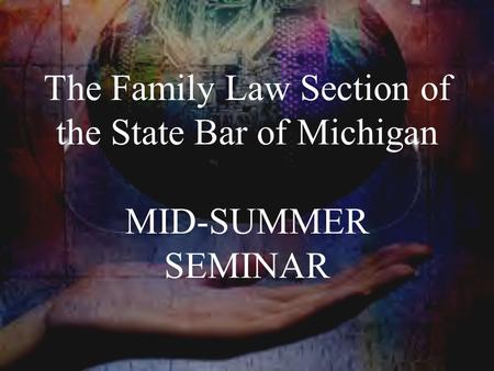 The Family Law Section of the State Bar of Michigan MID-SUMMER SEMINAR
