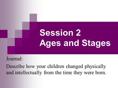 Session 2 Ages and Stages Journal: Describe how your children changed physically and intellectually from the time they were born.