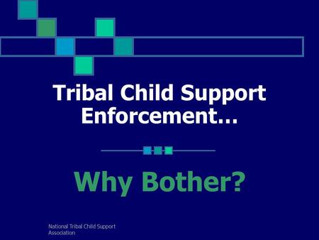 National Tribal Child Support Association Tribal Child Support Enforcement… Why Bother?