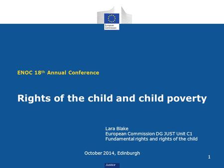 1 ENOC 18 th Annual Conference Rights of the child and child poverty October 2014, Edinburgh Lara Blake European Commission DG JUST Unit C1 Fundamental.