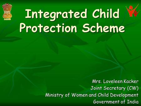 Integrated Child Protection Scheme Mrs. Loveleen Kacker Joint Secretary (CW) Ministry of Women and Child Development Government of India.