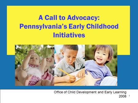 1 A Call to Advocacy: Pennsylvania’s Early Childhood Initiatives Office of Child Development and Early Learning 2008.