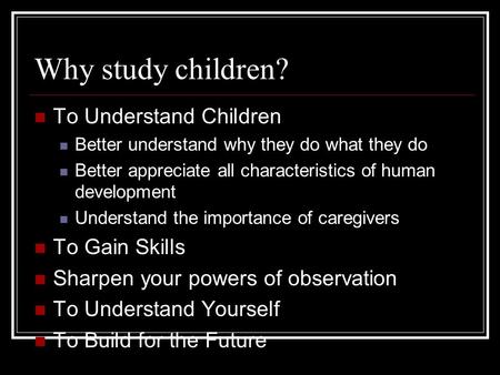 Why study children? To Understand Children To Gain Skills
