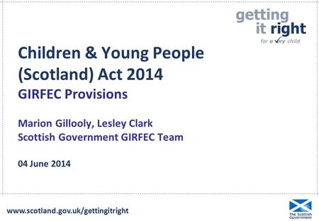Children & Young People (Scotland) Act 2014 GIRFEC Provisions Marion Gillooly, Lesley Clark Scottish Government GIRFEC Team 04 June 2014 www.scotland.gov.uk/gettingitright.