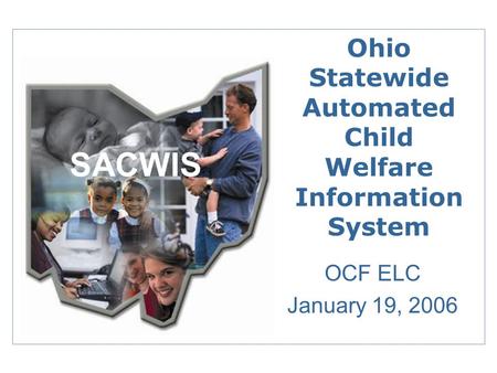 Ohio Statewide Automated Child Welfare Information System OCF ELC January 19, 2006 SACWIS.
