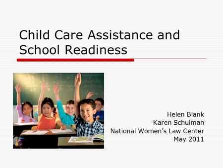 Child Care Assistance and School Readiness Helen Blank Karen Schulman National Women’s Law Center May 2011.