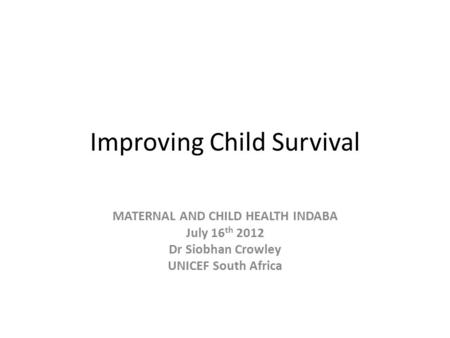 Improving Child Survival MATERNAL AND CHILD HEALTH INDABA July 16 th 2012 Dr Siobhan Crowley UNICEF South Africa.