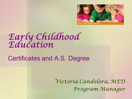 Early Childhood Education Certificates and A.S. Degree Victoria Candelora, MED Program Manager.