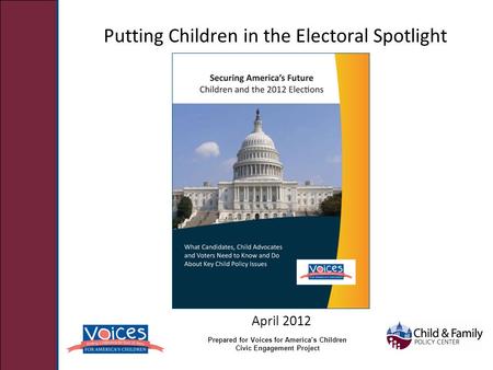 Putting Children in the Electoral Spotlight April 2012 Prepared for Voices for America’s Children Civic Engagement Project.