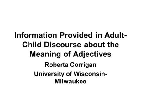 Information Provided in Adult- Child Discourse about the Meaning of Adjectives Roberta Corrigan University of Wisconsin- Milwaukee.