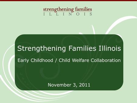 Strengthening Families Illinois Early Childhood / Child Welfare Collaboration November 3, 2011.
