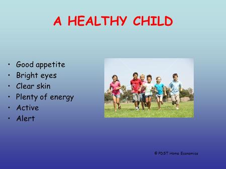A HEALTHY CHILD Good appetite Bright eyes Clear skin Plenty of energy Active Alert © PDST Home Economics.