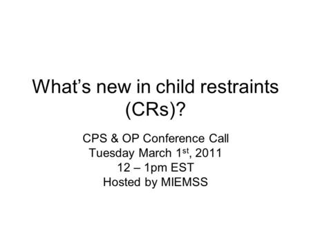 What’s new in child restraints (CRs)? CPS & OP Conference Call Tuesday March 1 st, 2011 12 – 1pm EST Hosted by MIEMSS.