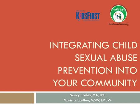 INTEGRATING CHILD SEXUAL ABUSE PREVENTION INTO YOUR COMMUNITY Nancy Corley, MA, LPC Marissa Gunther, MSW, LMSW.
