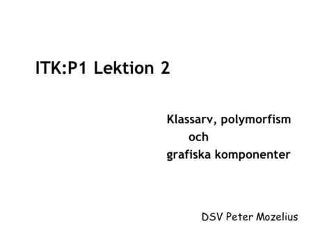 ITK:P1 Lektion 2 Klassarv, polymorfism och grafiska komponenter DSV Peter Mozelius.