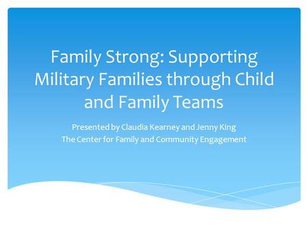 Family Strong: Supporting Military Families through Child and Family Teams Presented by Claudia Kearney and Jenny King The Center for Family and Community.