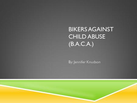 BIKERS AGAINST CHILD ABUSE (B.A.C.A.) By: Jennifer Knudson.
