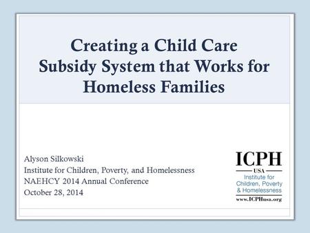 Alyson Silkowski Institute for Children, Poverty, and Homelessness NAEHCY 2014 Annual Conference October 28, 2014 Creating a Child Care Subsidy System.