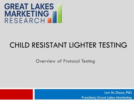 CHILD RESISTANT LIGHTER TESTING Lori M. Dixon, PhD President, Great Lakes Marketing Overview of Protocol Testing.
