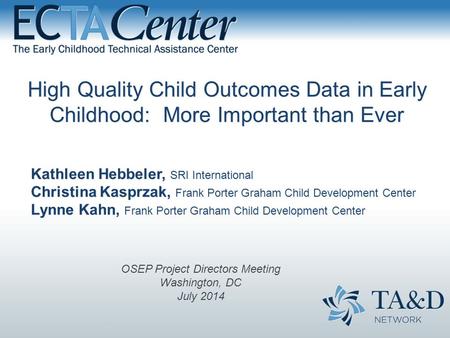 High Quality Child Outcomes Data in Early Childhood: More Important than Ever Kathleen Hebbeler, SRI International Christina Kasprzak, Frank Porter Graham.