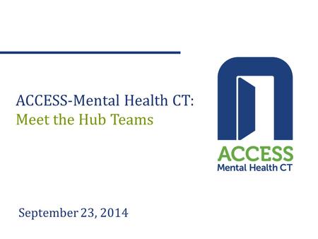September 23, 2014 ACCESS-Mental Health CT: Meet the Hub Teams.