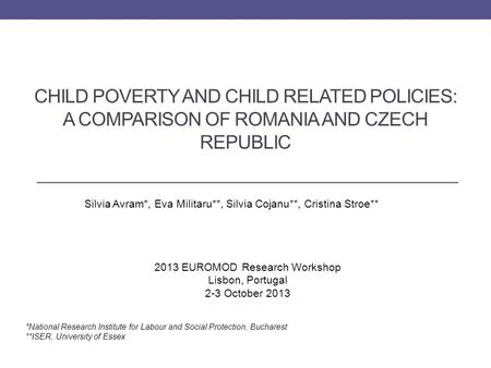 CHILD POVERTY AND CHILD RELATED POLICIES: A COMPARISON OF ROMANIA AND CZECH REPUBLIC Silvia Avram*, Eva Militaru**, Silvia Cojanu**, Cristina Stroe** *National.