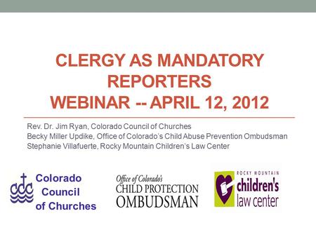 CLERGY AS MANDATORY REPORTERS WEBINAR -- APRIL 12, 2012 Rev. Dr. Jim Ryan, Colorado Council of Churches Becky Miller Updike, Office of Colorado’s Child.
