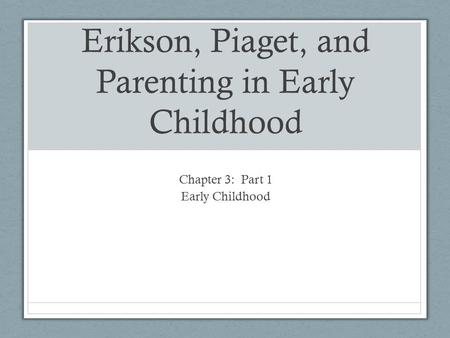 Erikson, Piaget, and Parenting in Early Childhood Chapter 3: Part 1 Early Childhood.
