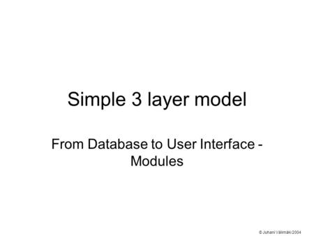 Simple 3 layer model From Database to User Interface - Modules © Juhani Välimäki 2004.