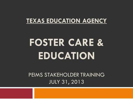 TEXAS EDUCATION AGENCY FOSTER CARE & EDUCATION PEIMS STAKEHOLDER TRAINING JULY 31, 2013.