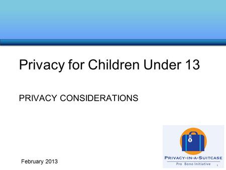PRIVACY CONSIDERATIONS Privacy for Children Under 13 1 February 2013.