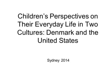 Children’s Perspectives on Their Everyday Life in Two Cultures: Denmark and the United States Sydney 2014.