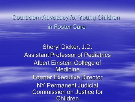 Courtroom Advocacy for Young Children in Foster Care Sheryl Dicker, J.D. Assistant Professor of Pediatrics Albert Einstein College of Medicine Former Executive.