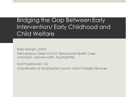 Bridging the Gap Between Early Intervention/ Early Childhood and Child Welfare Barb Kempf, LMSW Permanency Director KVC Behavioral Health Care (Atchison,