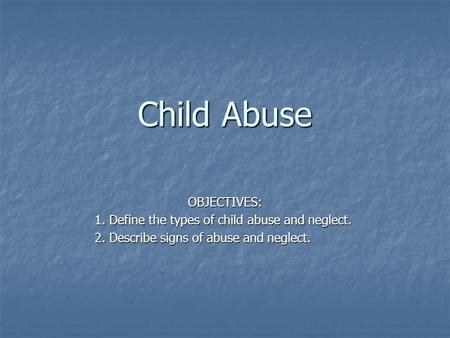 Child Abuse OBJECTIVES: 1. Define the types of child abuse and neglect. 2. Describe signs of abuse and neglect.