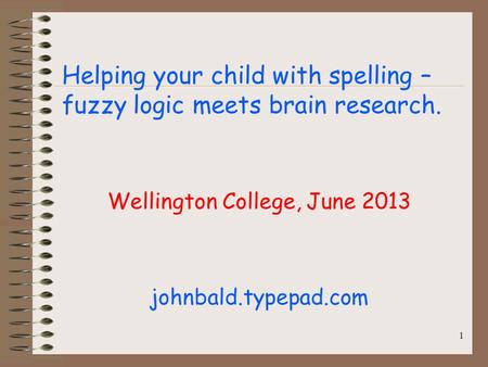 Helping your child with spelling – fuzzy logic meets brain research. Wellington College, June 2013 johnbald.typepad.com 1.