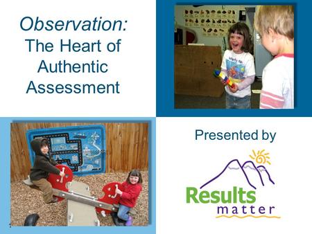 1 Observation: The Heart of Authentic Assessment Presented by.